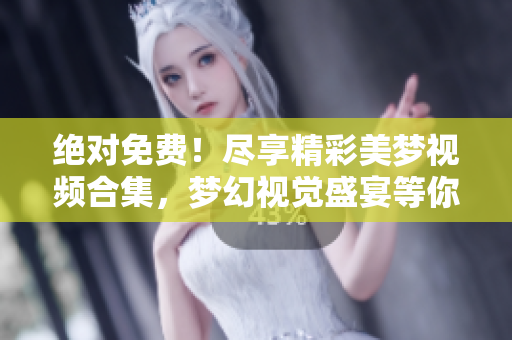 絕對免費！盡享精彩美夢視頻合集，夢幻視覺盛宴等你來觀賞