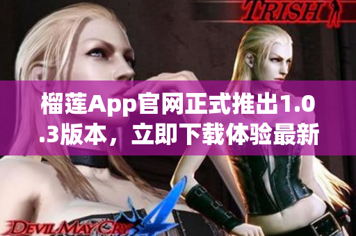 榴蓮App官網(wǎng)正式推出1.0.3版本，立即下載體驗最新功能