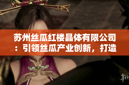 蘇州絲瓜紅樓晶體有限公司：引領(lǐng)絲瓜產(chǎn)業(yè)創(chuàng)新，打造獨特晶體產(chǎn)品
