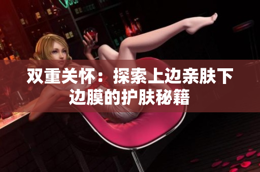 雙重關(guān)懷：探索上邊親膚下邊膜的護(hù)膚秘籍
