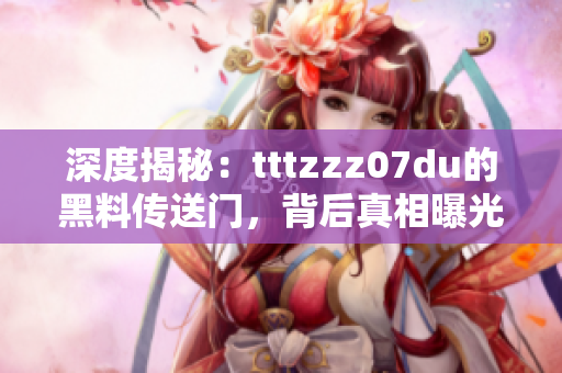 深度揭秘：tttzzz07du的黑料傳送門，背后真相曝光，引發(fā)網(wǎng)友熱議！
