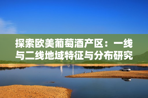 探索歐美葡萄酒產(chǎn)區(qū)：一線與二線地域特征與分布研究