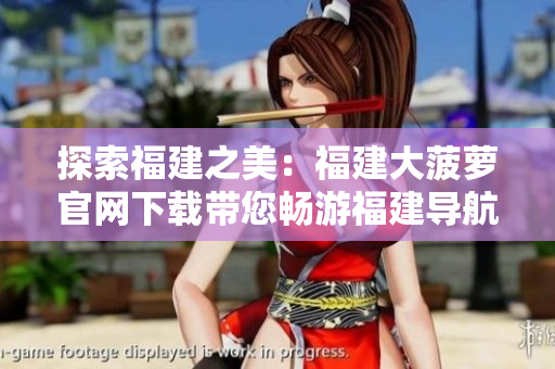 探索福建之美：福建大菠蘿官網(wǎng)下載帶您暢游福建導(dǎo)航世界