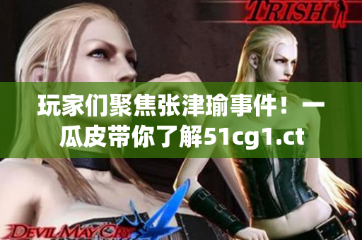玩家們聚焦張津瑜事件！一瓜皮帶你了解51cg1.ct