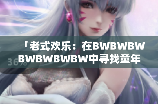「老式歡樂：在BWBWBWBWBWBWBW中尋找童年的純真回憶」