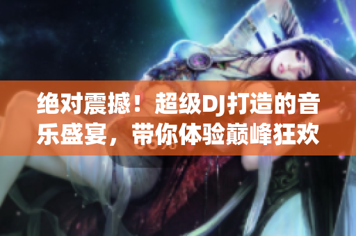 絕對震撼！超級DJ打造的音樂盛宴，帶你體驗巔峰狂歡！