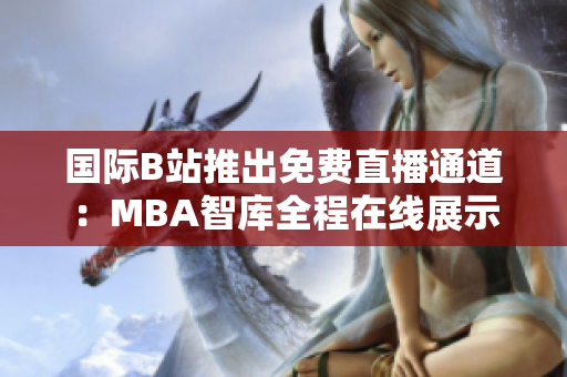 國際B站推出免費(fèi)直播通道：MBA智庫全程在線展示