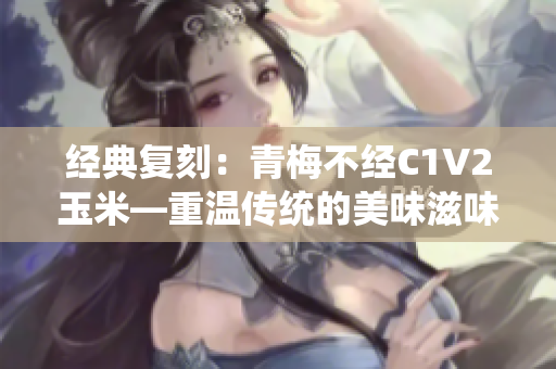 經(jīng)典復(fù)刻：青梅不經(jīng)C1V2玉米—重溫傳統(tǒng)的美味滋味