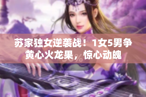 蘇家獨女逆襲戰(zhàn)！1女5男爭黃心火龍果，驚心動魄