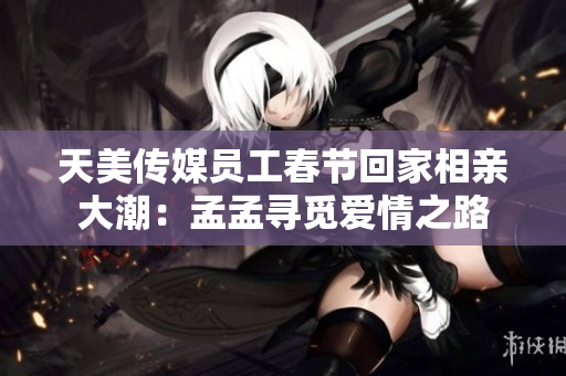 天美傳媒員工春節(jié)回家相親大潮：孟孟尋覓愛情之路