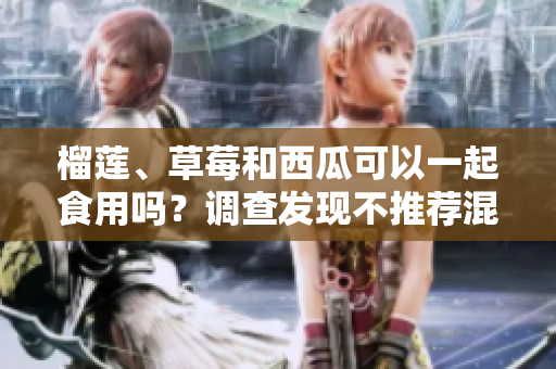 榴蓮、草莓和西瓜可以一起食用嗎？調(diào)查發(fā)現(xiàn)不推薦混合食用這三種水果