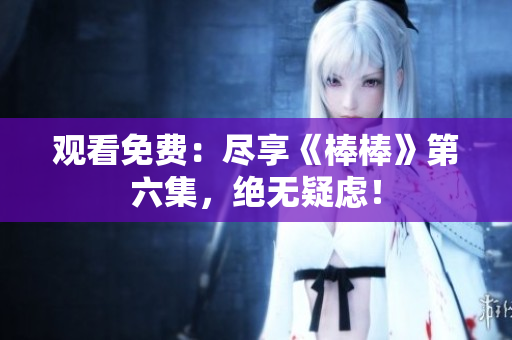 觀看免費：盡享《棒棒》第六集，絕無疑慮！