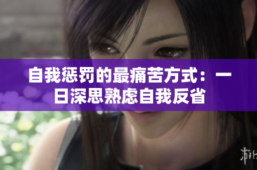 自我懲罰的最痛苦方式：一日深思熟慮自我反省