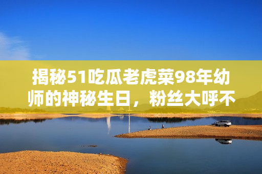揭秘51吃瓜老虎菜98年幼師的神秘生日，粉絲大呼不可思議
