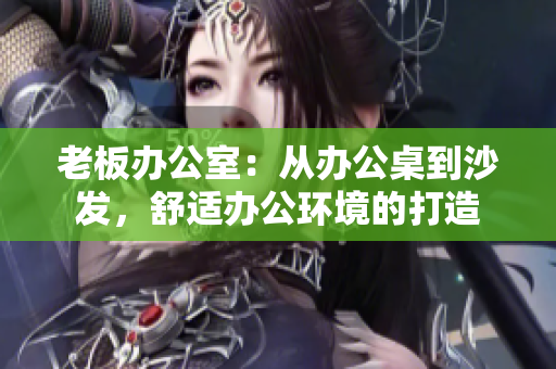老板辦公室：從辦公桌到沙發(fā)，舒適辦公環(huán)境的打造