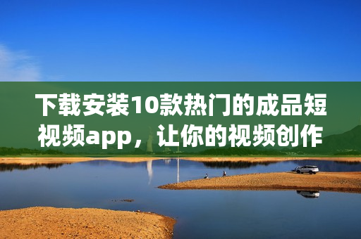 下載安裝10款熱門的成品短視頻app，讓你的視頻創(chuàng)作更加輕松
