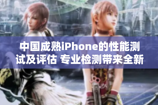 中國成熟iPhone的性能測試及評估 專業(yè)檢測帶來全新視角