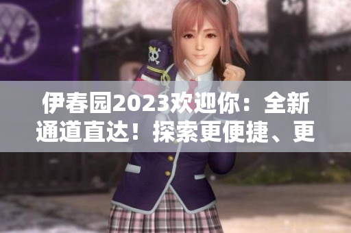 伊春園2023歡迎你：全新通道直達(dá)！探索更便捷、更豐富的體驗