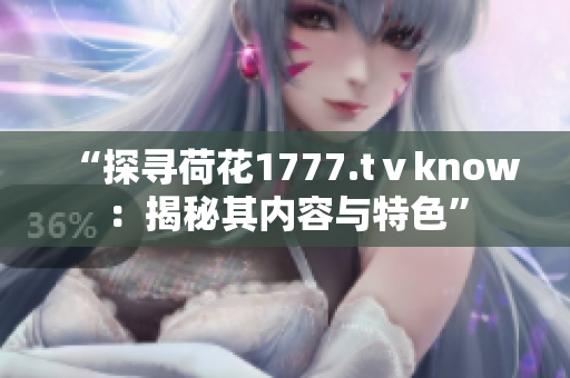 “探尋荷花1777.tⅴknow：揭秘其內(nèi)容與特色”