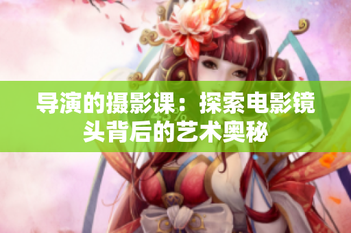 導(dǎo)演的攝影課：探索電影鏡頭背后的藝術(shù)奧秘