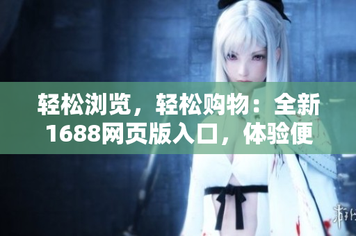 輕松瀏覽，輕松購物：全新1688網(wǎng)頁版入口，體驗便捷采購新時代