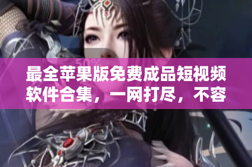 最全蘋果版免費成品短視頻軟件合集，一網(wǎng)打盡，不容錯過