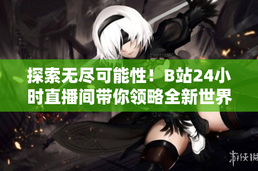 探索無盡可能性！B站24小時(shí)直播間帶你領(lǐng)略全新世界