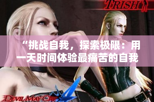 “挑戰(zhàn)自我，探索極限：用一天時(shí)間體驗(yàn)最痛苦的自我懲罰方式”