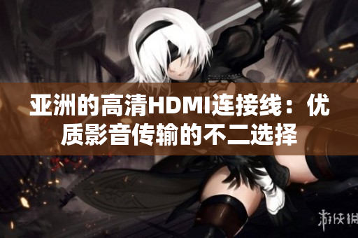 亞洲的高清HDMI連接線：優(yōu)質(zhì)影音傳輸?shù)牟欢x擇