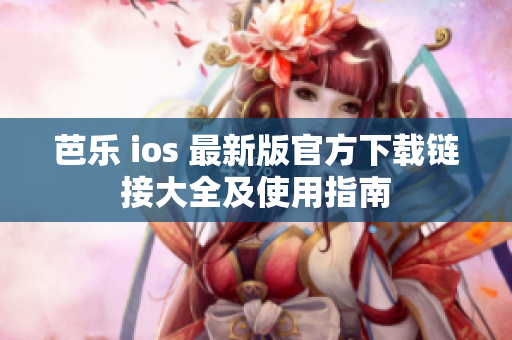 芭樂 ios 最新版官方下載鏈接大全及使用指南