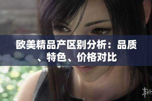 歐美精品產(chǎn)區(qū)別分析：品質(zhì)、特色、價(jià)格對(duì)比