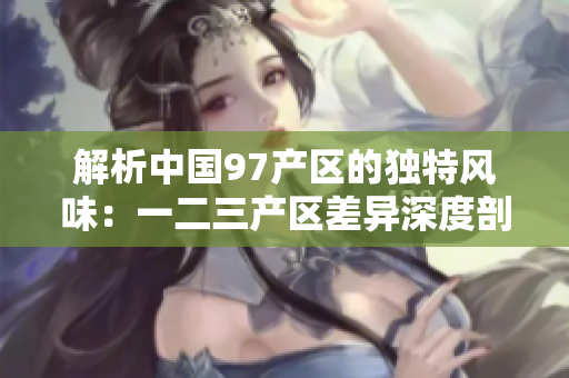 解析中國97產(chǎn)區(qū)的獨(dú)特風(fēng)味：一二三產(chǎn)區(qū)差異深度剖析