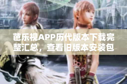 芭樂視APP歷代版本下載完整匯總，查看舊版本安裝包清單