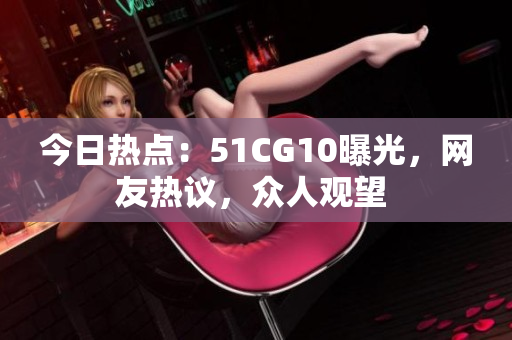 今日熱點(diǎn)：51CG10曝光，網(wǎng)友熱議，眾人觀望 