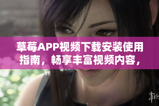 草莓APP視頻下載安裝使用指南，暢享豐富視頻內(nèi)容，適用于蘇州地區(qū)的安卓用戶
