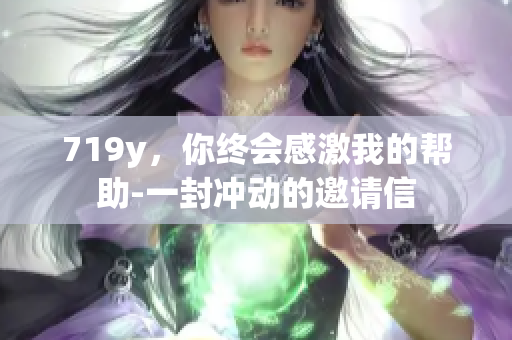 719y，你終會感激我的幫助-一封沖動的邀請信