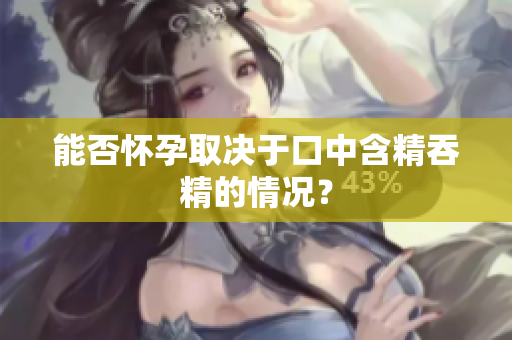 能否懷孕取決于口中含精吞精的情況？