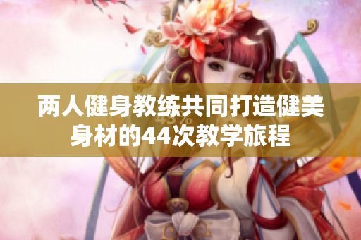 兩人健身教練共同打造健美身材的44次教學(xué)旅程