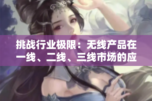 挑戰(zhàn)行業(yè)極限：無線產(chǎn)品在一線、二線、三線市場(chǎng)的應(yīng)用創(chuàng)新