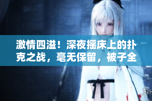 激情四溢！深夜搖床上的撲克之戰(zhàn)，毫無保留，被子全扔一邊