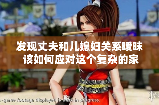 發(fā)現(xiàn)丈夫和兒媳婦關(guān)系曖昧 該如何應(yīng)對(duì)這個(gè)復(fù)雜的家庭局面  