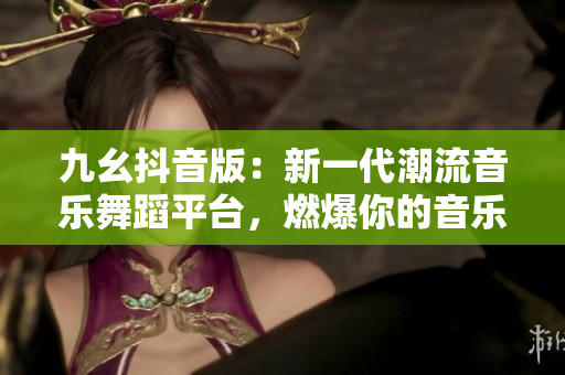 九幺抖音版：新一代潮流音樂舞蹈平臺，燃爆你的音樂激情