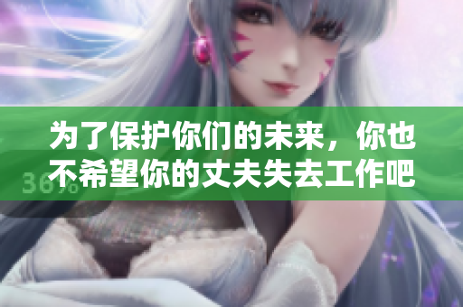 為了保護(hù)你們的未來，你也不希望你的丈夫失去工作吧！