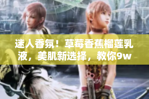 迷人香氛！草莓香蕉榴蓮乳液，美肌新選擇，教你9w97w光彩煥發(fā)！