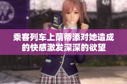 乘客列車上蔭蒂添對她造成的快感激發(fā)深深的欲望