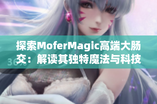 探索MoferMagic高端大腸交：解讀其獨(dú)特魔法與科技結(jié)合的奧秘