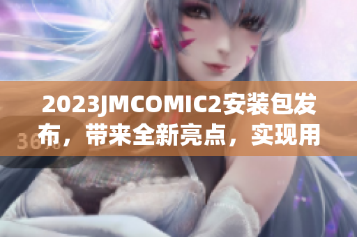 2023JMCOMIC2安裝包發(fā)布，帶來全新亮點(diǎn)，實(shí)現(xiàn)用戶期待