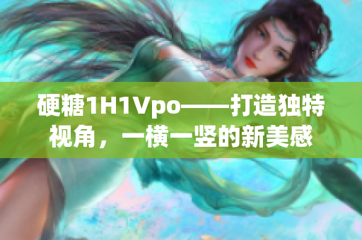 硬糖1H1Vpo——打造獨(dú)特視角，一橫一豎的新美感