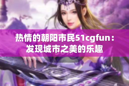 熱情的朝陽(yáng)市民51cgfun：發(fā)現(xiàn)城市之美的樂(lè)趣