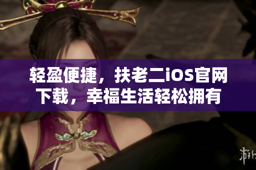 輕盈便捷，扶老二iOS官網(wǎng)下載，幸福生活輕松擁有